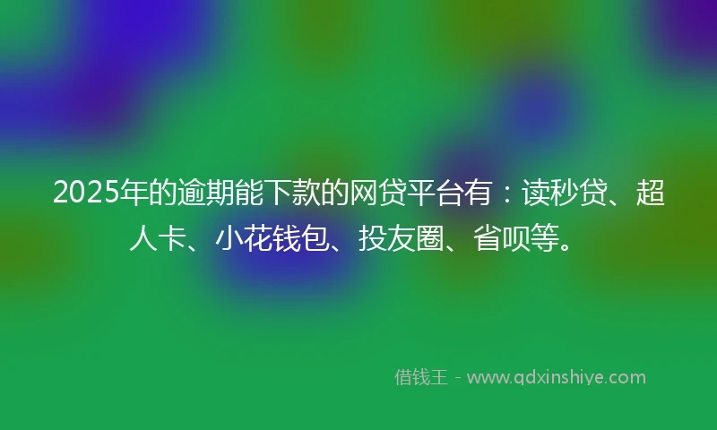 2025年的逾期能下款的网贷平台有：读秒贷、超人卡、小花钱包、投友圈、省呗等。