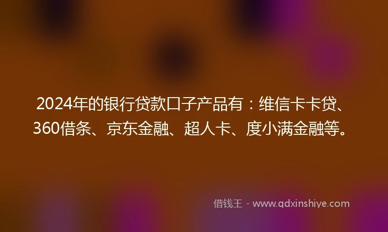 2024年的银行贷款口子产品有：维信卡卡贷、360借条、京东金融、超人卡、度小满金融等。