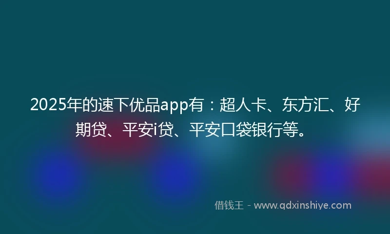 2025年的速下优品app有：超人卡、东方汇、好期贷、平安i贷、平安口袋银行等。