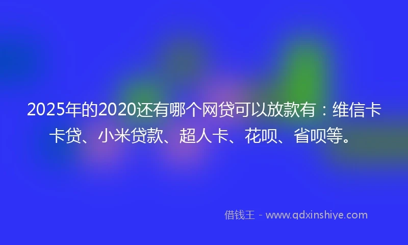 2025年的2020还有哪个网贷可以放款有：维信卡卡贷、小米贷款、超人卡、花呗、省呗等。