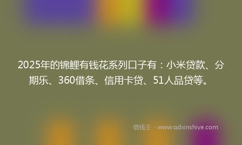 2025年的锦鲤有钱花系列口子有：小米贷款、分期乐、360借条、信用卡贷、51人品贷等。