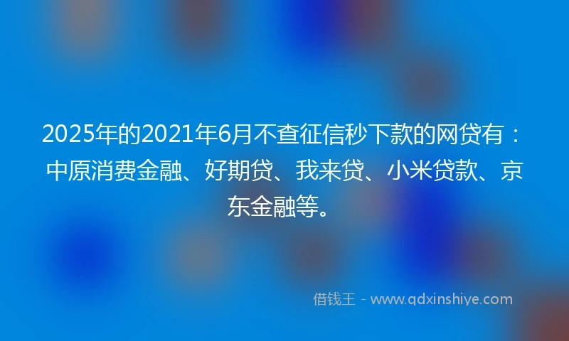 2025年的2021年6月不查征信秒下款的网贷有：中原消费金融、好期贷、我来贷、小米贷款、京东金融等。