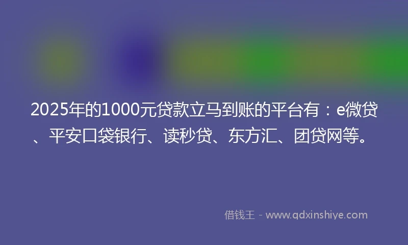 2025年的1000元贷款立马到账的平台有：e微贷、平安口袋银行、读秒贷、东方汇、团贷网等。