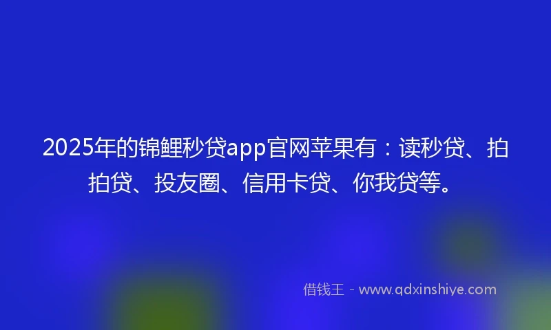 2025年的锦鲤秒贷app官网苹果有：读秒贷、拍拍贷、投友圈、信用卡贷、你我贷等。