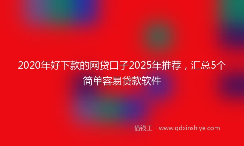 2020年好下款的网贷口子2025年推荐，汇总5个简单容易贷款软件