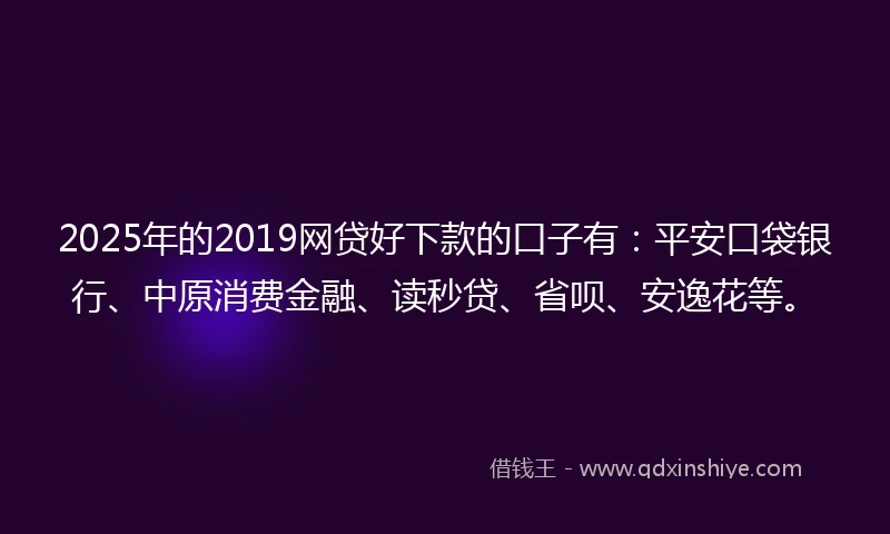2025年的2019网贷好下款的口子有：平安口袋银行、中原消费金融、读秒贷、省呗、安逸花等。