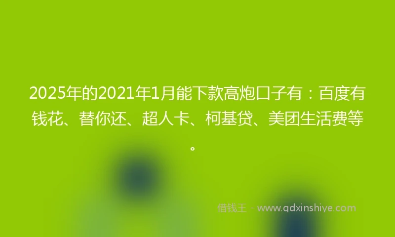 2025年的2021年1月能下款高炮口子有：百度有钱花、替你还、超人卡、柯基贷、美团生活费等。