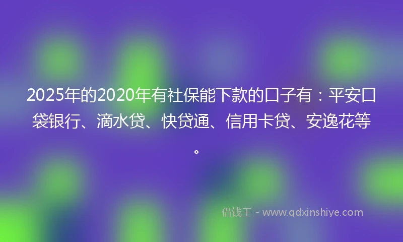 2025年的2020年有社保能下款的口子有：平安口袋银行、滴水贷、快贷通、信用卡贷、安逸花等。