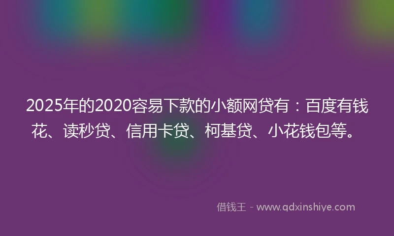 2025年的2020容易下款的小额网贷有：百度有钱花、读秒贷、信用卡贷、柯基贷、小花钱包等。
