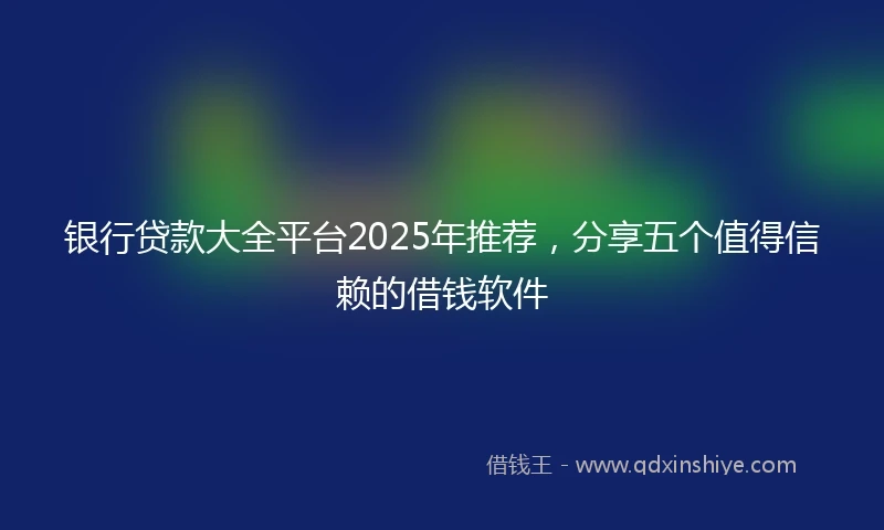 银行贷款大全平台2025年推荐，分享五个值得信赖的借钱软件