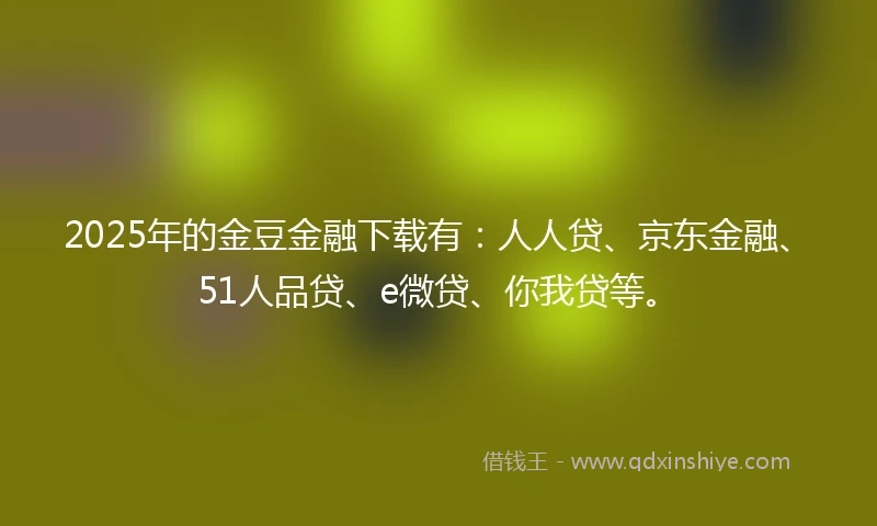 2025年的金豆金融下载有：人人贷、京东金融、51人品贷、e微贷、你我贷等。