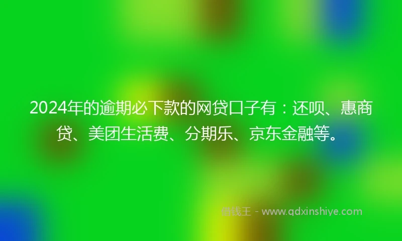 2024年的逾期必下款的网贷口子有：还呗、惠商贷、美团生活费、分期乐、京东金融等。