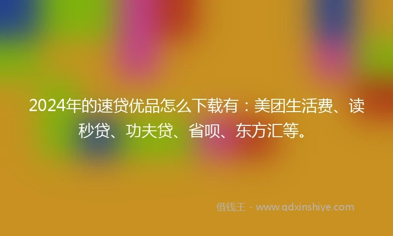 2024年的速贷优品怎么下载有：美团生活费、读秒贷、功夫贷、省呗、东方汇等。