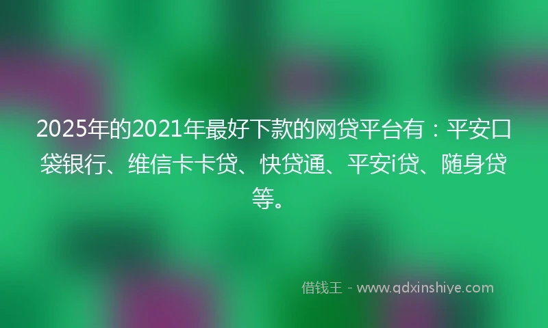 2025年的2021年最好下款的网贷平台有：平安口袋银行、维信卡卡贷、快贷通、平安i贷、随身贷等。