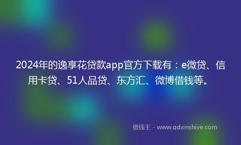 2024年的逸享花贷款app官方下载有：e微贷、信用卡贷、51人品贷、东方汇、微博借钱等。