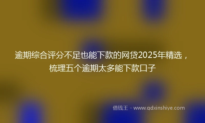 逾期综合评分不足也能下款的网贷2025年精选，梳理五个逾期太多能下款口子
