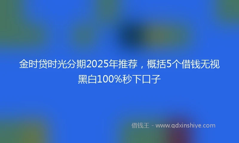 金时贷时光分期2025年推荐，概括5个借钱无视黑白100%秒下口子