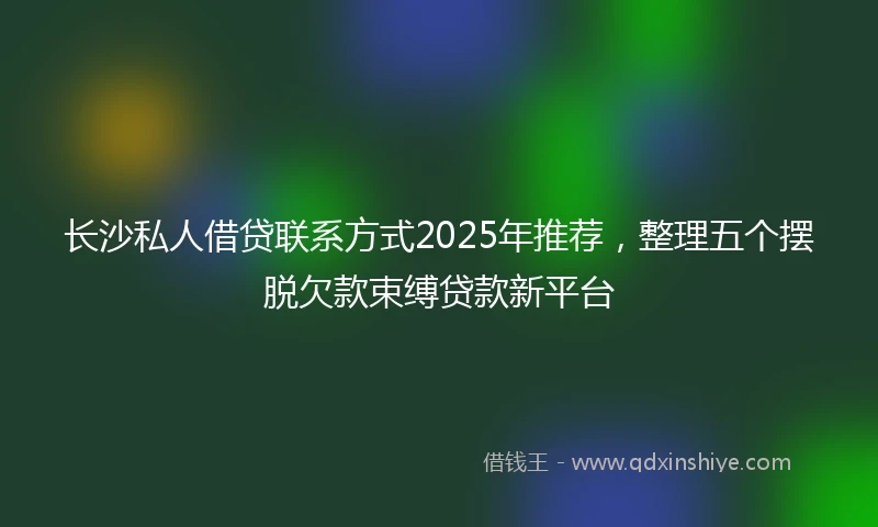 长沙私人借贷联系方式2025年推荐，整理五个摆脱欠款束缚贷款新平台