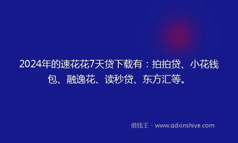 2024年的速花花7天贷下载有：拍拍贷、小花钱包、融逸花、读秒贷、东方汇等。