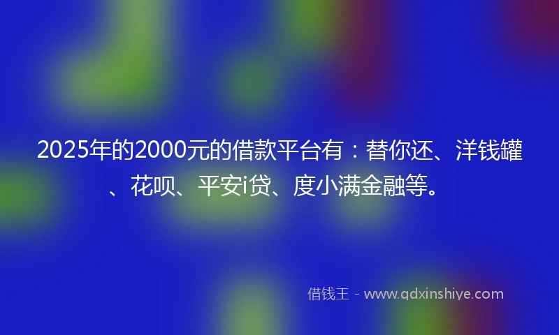 2025年的2000元的借款平台有：替你还、洋钱罐、花呗、平安i贷、度小满金融等。