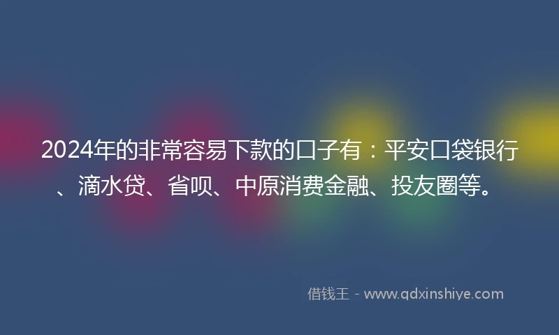 2024年的非常容易下款的口子有：平安口袋银行、滴水贷、省呗、中原消费金融、投友圈等。