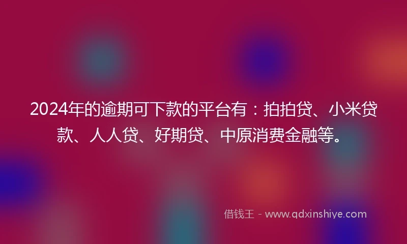 2024年的逾期可下款的平台有：拍拍贷、小米贷款、人人贷、好期贷、中原消费金融等。