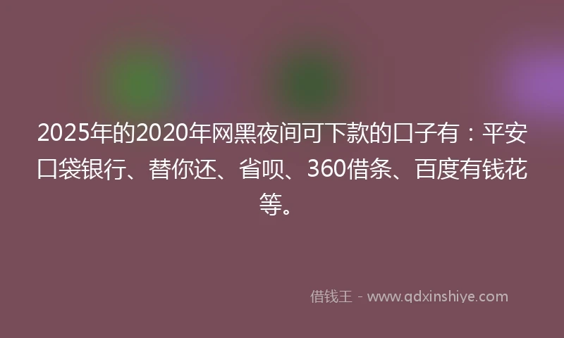 2025年的2020年网黑夜间可下款的口子有：平安口袋银行、替你还、省呗、360借条、百度有钱花等。
