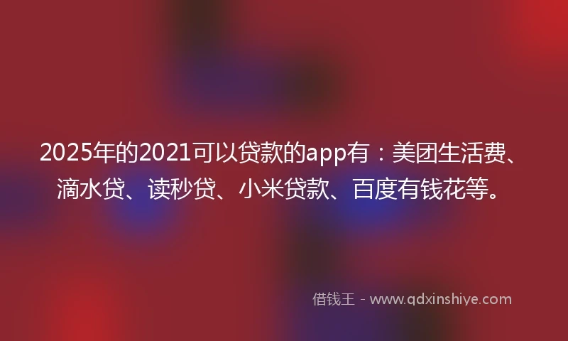 2025年的2021可以贷款的app有：美团生活费、滴水贷、读秒贷、小米贷款、百度有钱花等。
