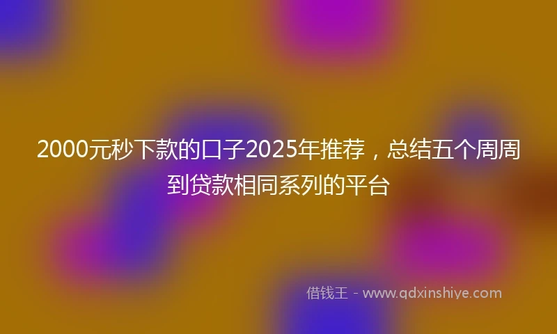 2000元秒下款的口子2025年推荐，总结五个周周到贷款相同系列的平台