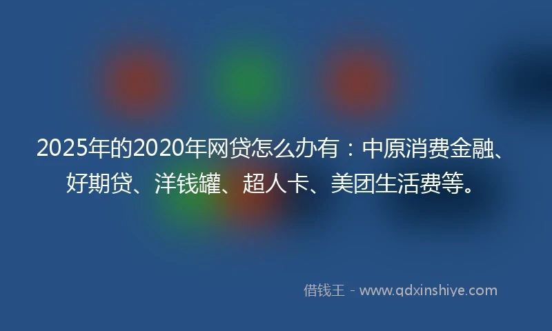2025年的2020年网贷怎么办有：中原消费金融、好期贷、洋钱罐、超人卡、美团生活费等。