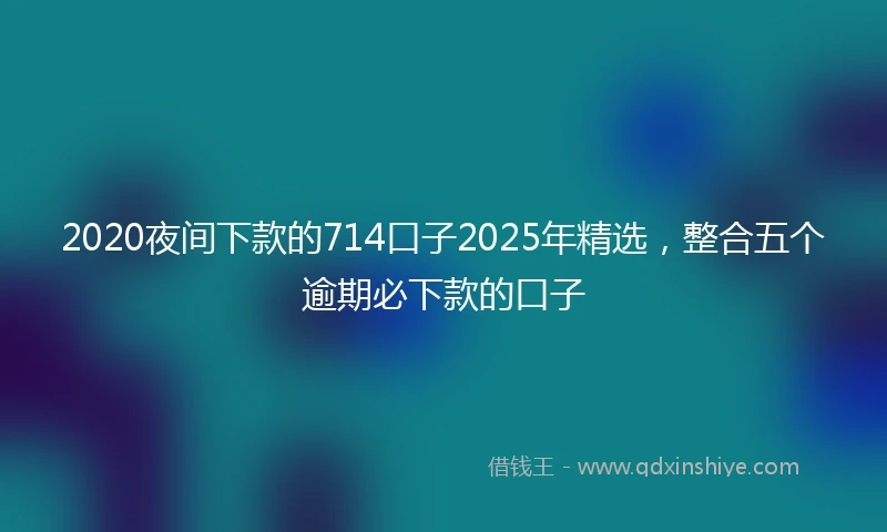 2020夜间下款的714口子2025年精选，整合五个逾期必下款的口子