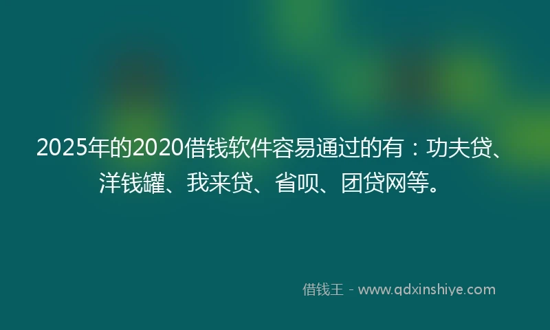 2025年的2020借钱软件容易通过的有：功夫贷、洋钱罐、我来贷、省呗、团贷网等。