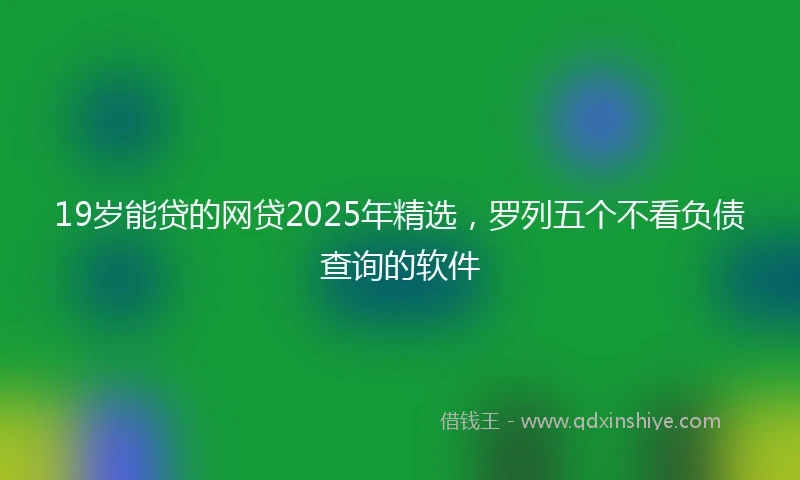 19岁能贷的网贷2025年精选，罗列五个不看负债查询的软件