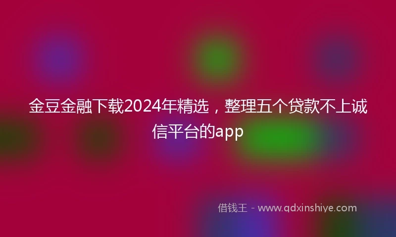 金豆金融下载2024年精选，整理五个贷款不上诚信平台的app