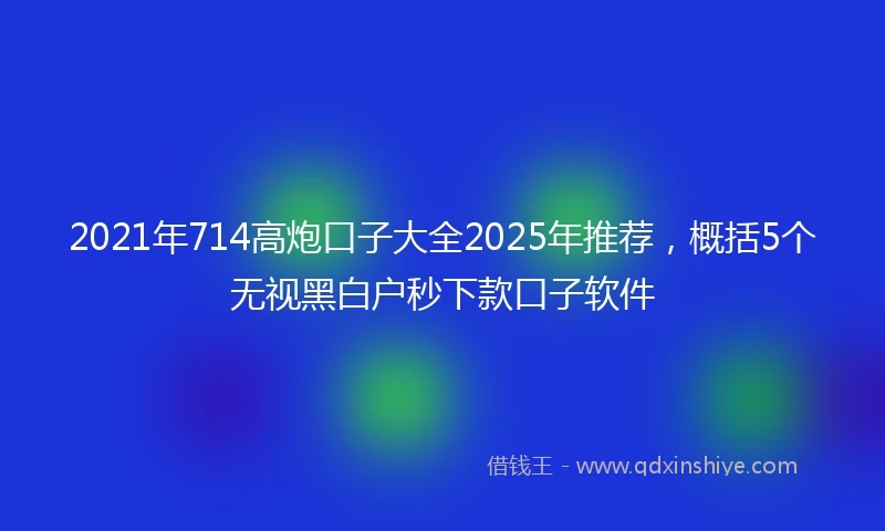 2021年714高炮口子大全2025年推荐，概括5个无视黑白户秒下款口子软件