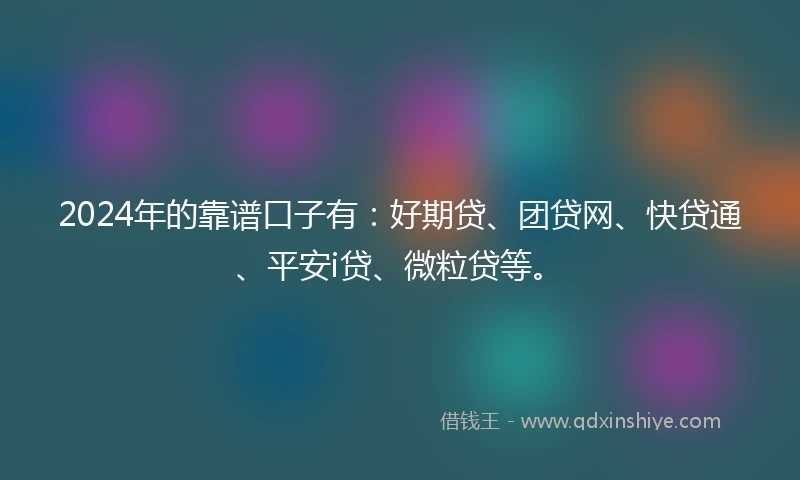 2024年的靠谱口子有：好期贷、团贷网、快贷通、平安i贷、微粒贷等。