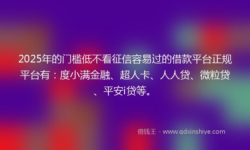 2025年的门槛低不看征信容易过的借款平台正规平台有：度小满金融、超人卡、人人贷、微粒贷、平安i贷等。