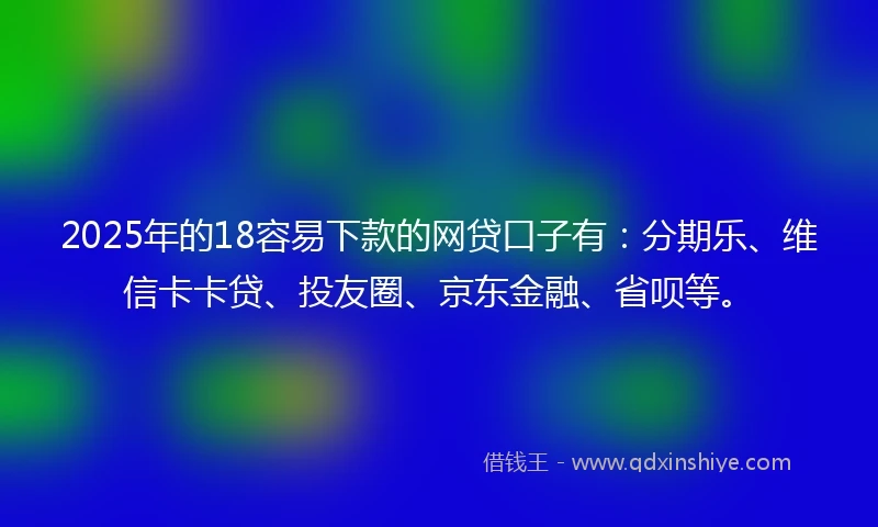 2025年的18容易下款的网贷口子有：分期乐、维信卡卡贷、投友圈、京东金融、省呗等。