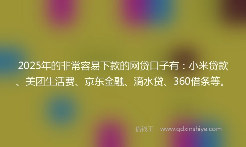 2025年的非常容易下款的网贷口子有：小米贷款、美团生活费、京东金融、滴水贷、360借条等。