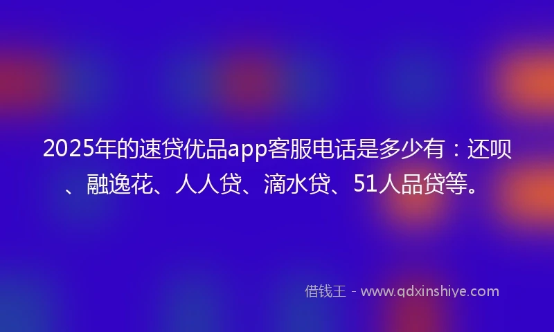 2025年的速贷优品app客服电话是多少有：还呗、融逸花、人人贷、滴水贷、51人品贷等。
