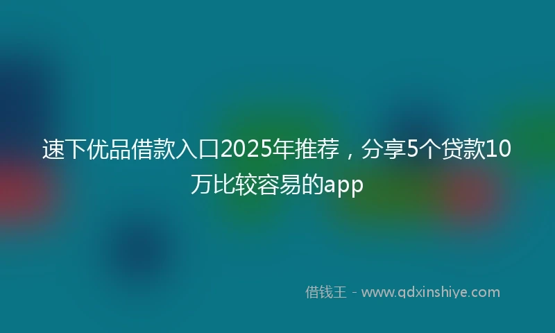 速下优品借款入口2025年推荐，分享5个贷款10万比较容易的app