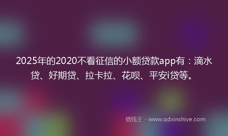 2025年的2020不看征信的小额贷款app有：滴水贷、好期贷、拉卡拉、花呗、平安i贷等。