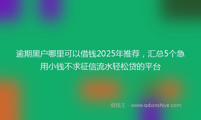 逾期黑户哪里可以借钱2025年推荐，汇总5个急用小钱不求征信流水轻松贷的平台