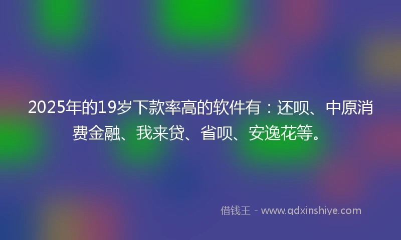 2025年的19岁下款率高的软件有：还呗、中原消费金融、我来贷、省呗、安逸花等。