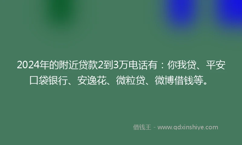 2024年的附近贷款2到3万电话有：你我贷、平安口袋银行、安逸花、微粒贷、微博借钱等。
