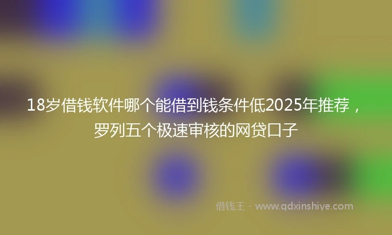 18岁借钱软件哪个能借到钱条件低2025年推荐，罗列五个极速审核的网贷口子