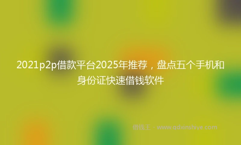 2021p2p借款平台2025年推荐，盘点五个手机和身份证快速借钱软件