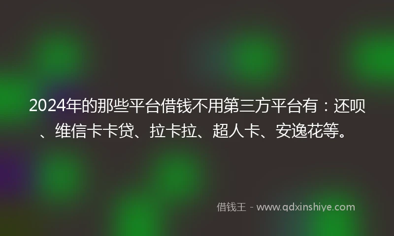 2024年的那些平台借钱不用第三方平台有：还呗、维信卡卡贷、拉卡拉、超人卡、安逸花等。