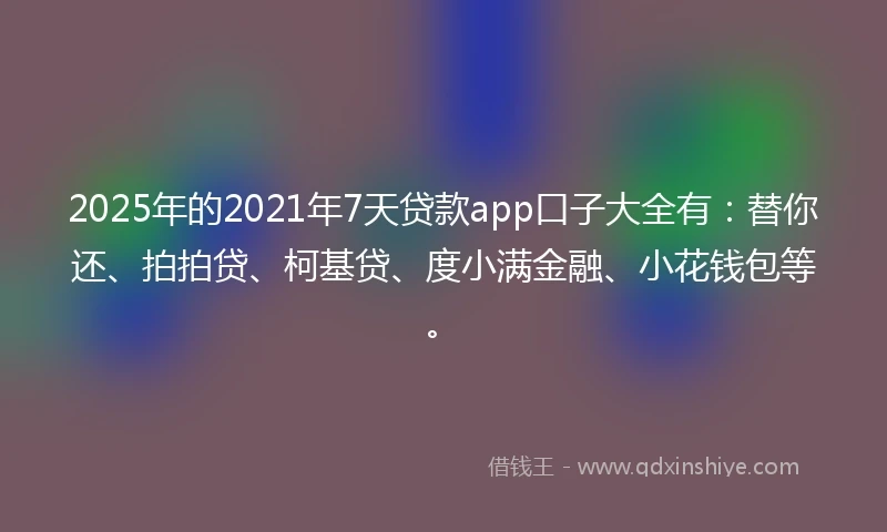 2025年的2021年7天贷款app口子大全有：替你还、拍拍贷、柯基贷、度小满金融、小花钱包等。