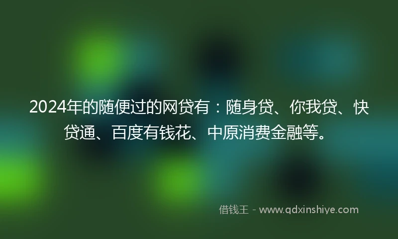 2024年的随便过的网贷有：随身贷、你我贷、快贷通、百度有钱花、中原消费金融等。